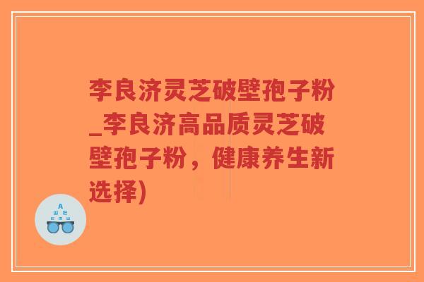 李良济灵芝破壁孢子粉_李良济高品质灵芝破壁孢子粉,健康养生新选择)-第1张图片-超越 李良济灵芝破壁孢子粉_李良济高品质灵芝破壁孢子粉,健康养生新选择)-第1张图片-超越