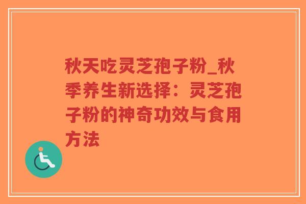 秋天吃灵芝孢子粉_秋季养生新选择:灵芝孢子粉的神奇功效与食用方法-第1张图片-超越 秋天吃灵芝孢子粉_秋季养生新选择:灵芝孢子粉的神奇功效与食用方法-第1张图片-超越