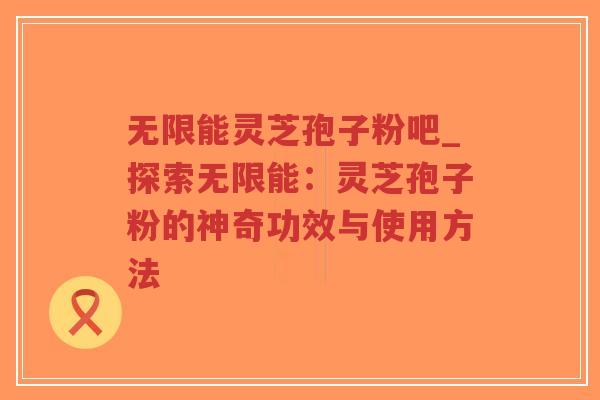 无限能灵芝孢子粉吧_探索无限能:灵芝孢子粉的神奇功效与使用方法-第1张图片-超越 无限能灵芝孢子粉吧_探索无限能:灵芝孢子粉的神奇功效与使用方法-第1张图片-超越
