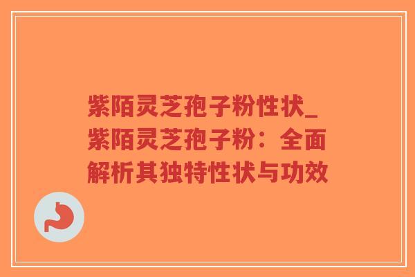 紫陌灵芝孢子粉性状_紫陌灵芝孢子粉:全面解析其独特性状与功效-第1张图片-超越 紫陌灵芝孢子粉性状_紫陌灵芝孢子粉:全面解析其独特性状与功效-第1张图片-超越