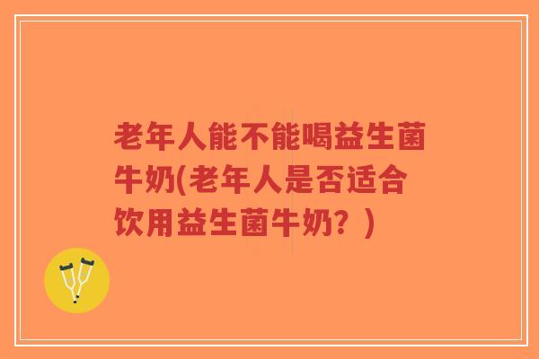 老年人能不能喝益生菌牛奶(老年人是否适合饮用益生菌牛奶?)-第1张图片-超越 老年人能不能喝益生菌牛奶(老年人是否适合饮用益生菌牛奶?)-第1张图片-超越