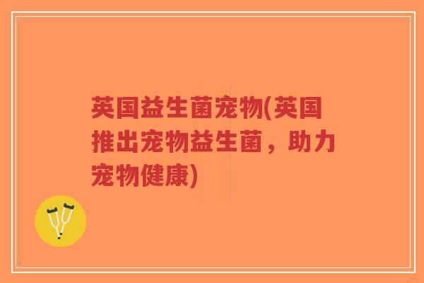 英国益生菌宠物(英国推出宠物益生菌,助力宠物健康)-第1张图片-超越 英国益生菌宠物(英国推出宠物益生菌,助力宠物健康)-第1张图片-超越
