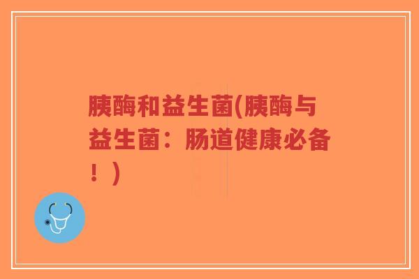 胰酶和益生菌(胰酶与益生菌:肠道健康必备!)-第1张图片-超越 胰酶和益生菌(胰酶与益生菌:肠道健康必备!)-第1张图片-超越