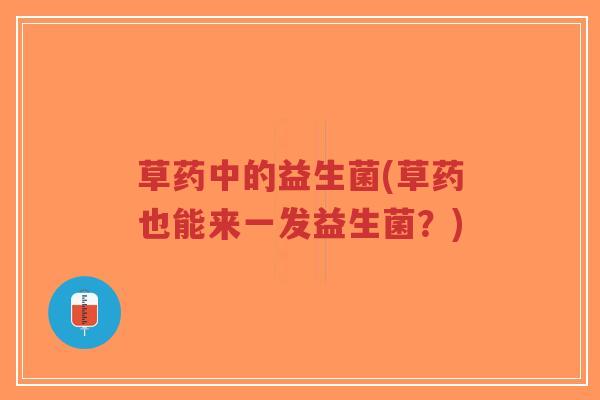 草药中的益生菌(草药也能来一发益生菌?)-第1张图片-超越 草药中的益生菌(草药也能来一发益生菌?)-第1张图片-超越