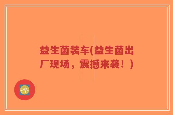 益生菌装车(益生菌出厂现场,震撼来袭!)-第1张图片-超越 益生菌装车(益生菌出厂现场,震撼来袭!)-第1张图片-超越