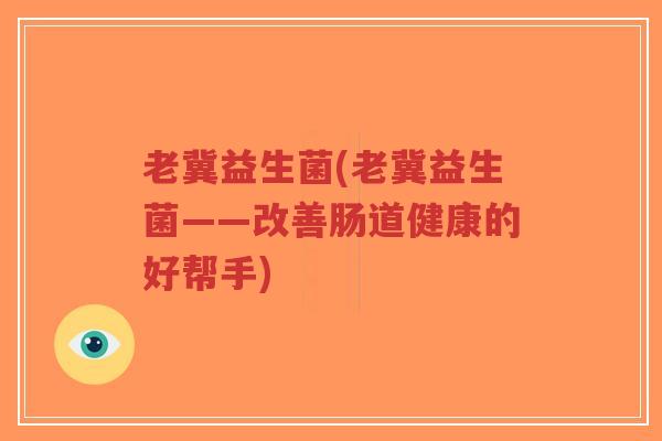 老冀益生菌(老冀益生菌——改善肠道健康的好帮手)-第1张图片-超越 老冀益生菌(老冀益生菌——改善肠道健康的好帮手)-第1张图片-超越