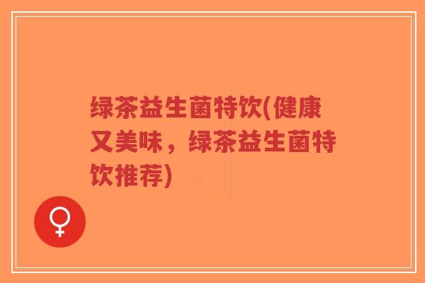 绿茶益生菌特饮(健康又美味,绿茶益生菌特饮推荐)-第1张图片-超越 绿茶益生菌特饮(健康又美味,绿茶益生菌特饮推荐)-第1张图片-超越