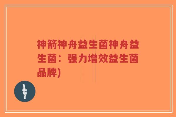 神箭神舟益生菌神舟益生菌:强力增效益生菌品牌)-第1张图片-超越 神箭神舟益生菌神舟益生菌:强力增效益生菌品牌)-第1张图片-超越