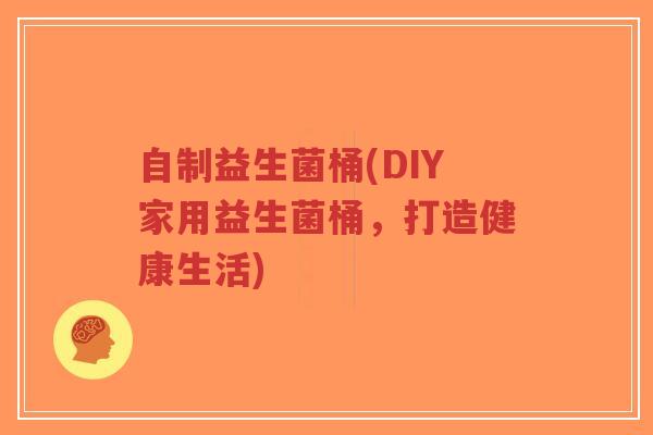 自制益生菌桶(DIY家用益生菌桶,打造健康生活)-第1张图片-超越 自制益生菌桶(DIY家用益生菌桶,打造健康生活)-第1张图片-超越