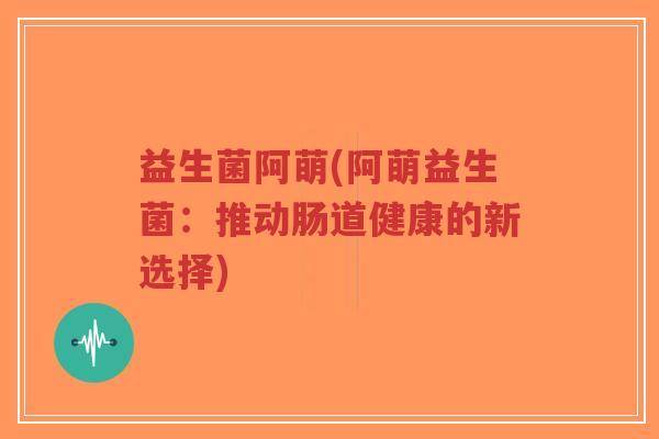 益生菌阿萌(阿萌益生菌：推动肠道健康的新选择)-第1张图片-超越