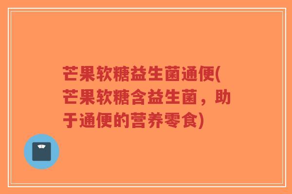 芒果软糖益生菌通便(芒果软糖含益生菌,助于通便的营养零食)-第1张图片-超越 芒果软糖益生菌通便(芒果软糖含益生菌,助于通便的营养零食)-第1张图片-超越