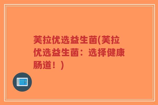 芙拉优选益生菌(芙拉优选益生菌:选择健康肠道!)-第1张图片-超越 芙拉优选益生菌(芙拉优选益生菌:选择健康肠道!)-第1张图片-超越