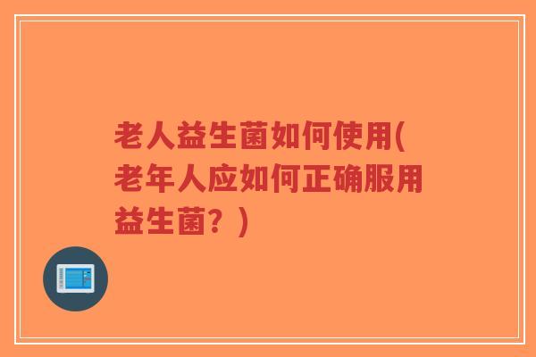 老人益生菌如何使用(老年人应如何正确服用益生菌?)-第1张图片-超越 老人益生菌如何使用(老年人应如何正确服用益生菌?)-第1张图片-超越