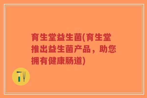 育生堂益生菌(育生堂推出益生菌产品,助您拥有健康肠道)-第1张图片-超越 育生堂益生菌(育生堂推出益生菌产品,助您拥有健康肠道)-第1张图片-超越