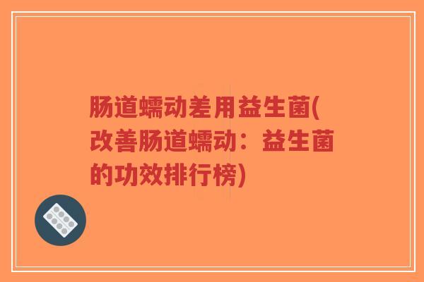 肠道蠕动差用益生菌(改善肠道蠕动:益生菌的功效排行榜)-第1张图片-超越 肠道蠕动差用益生菌(改善肠道蠕动:益生菌的功效排行榜)-第1张图片-超越