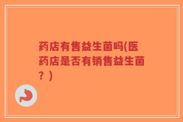 药店有售益生菌吗(医药店是否有销售益生菌?)-第1张图片-超越 药店有售益生菌吗(医药店是否有销售益生菌?)-第1张图片-超越