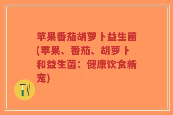 苹果番茄胡萝卜益生菌(苹果、番茄、胡萝卜和益生菌:健康饮食新宠)-第1张图片-超越 苹果番茄胡萝卜益生菌(苹果、番茄、胡萝卜和益生菌:健康饮食新宠)-第1张图片-超越