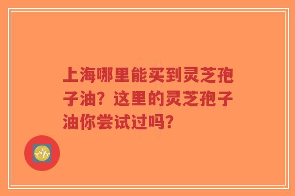 上海哪里能买到灵芝孢子油?这里的灵芝孢子油你尝试过吗?-第1张图片-超越 上海哪里能买到灵芝孢子油?这里的灵芝孢子油你尝试过吗?-第1张图片-超越