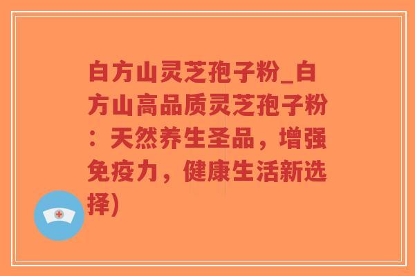 白方山灵芝孢子粉_白方山高品质灵芝孢子粉:天然养生圣品,增强免疫力,健康生活新选择)-第1张图片-超越 白方山灵芝孢子粉_白方山高品质灵芝孢子粉:天然养生圣品,增强免疫力,健康生活新选择)-第1张图片-超越