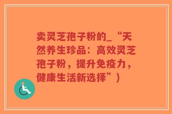卖灵芝孢子粉的_“天然养生珍品:高效灵芝孢子粉,提升免疫力,健康生活新选择”)-第1张图片-超越 卖灵芝孢子粉的_“天然养生珍品:高效灵芝孢子粉,提升免疫力,健康生活新选择”)-第1张图片-超越