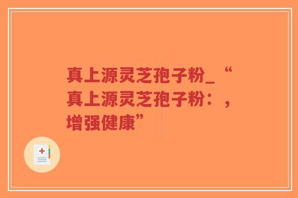 真上源灵芝孢子粉_“真上源灵芝孢子粉：，增强健康”-第1张图片-超越