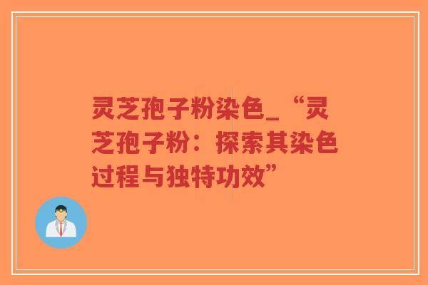 灵芝孢子粉染色_“灵芝孢子粉:探索其染色过程与独特功效”-第1张图片-超越 灵芝孢子粉染色_“灵芝孢子粉:探索其染色过程与独特功效”-第1张图片-超越