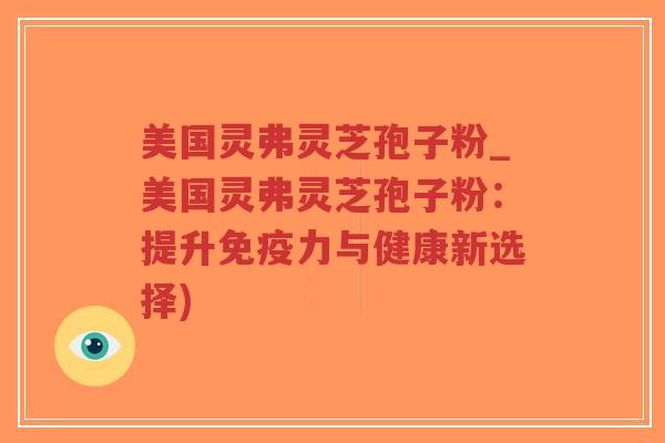 美国灵弗灵芝孢子粉_美国灵弗灵芝孢子粉:提升免疫力与健康新选择)-第1张图片-超越 美国灵弗灵芝孢子粉_美国灵弗灵芝孢子粉:提升免疫力与健康新选择)-第1张图片-超越
