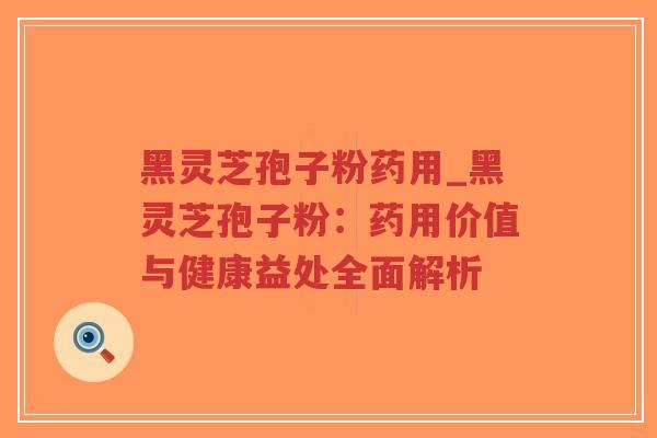黑灵芝孢子粉药用_黑灵芝孢子粉:药用价值与健康益处全面解析-第1张图片-超越 黑灵芝孢子粉药用_黑灵芝孢子粉:药用价值与健康益处全面解析-第1张图片-超越