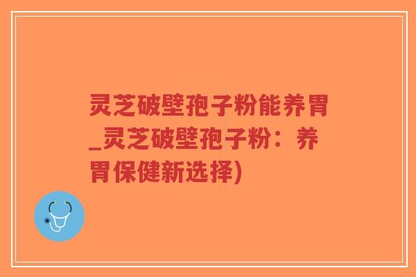灵芝破壁孢子粉能养胃_灵芝破壁孢子粉:养胃保健新选择)-第1张图片-超越 灵芝破壁孢子粉能养胃_灵芝破壁孢子粉:养胃保健新选择)-第1张图片-超越