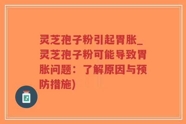 灵芝孢子粉引起胃胀_灵芝孢子粉可能导致胃胀问题：了解原因与预防措施)-第1张图片-超越