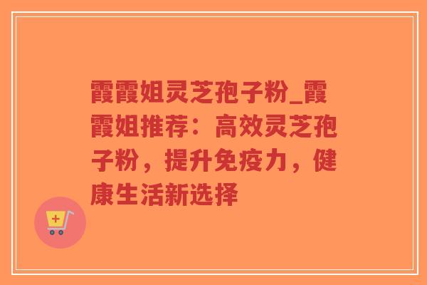 霞霞姐灵芝孢子粉_霞霞姐推荐:高效灵芝孢子粉,提升免疫力,健康生活新选择-第1张图片-超越 霞霞姐灵芝孢子粉_霞霞姐推荐:高效灵芝孢子粉,提升免疫力,健康生活新选择-第1张图片-超越
