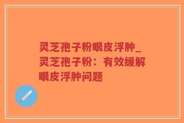 灵芝孢子粉眼皮浮肿_灵芝孢子粉:有效缓解眼皮浮肿问题-第1张图片-超越 灵芝孢子粉眼皮浮肿_灵芝孢子粉:有效缓解眼皮浮肿问题-第1张图片-超越
