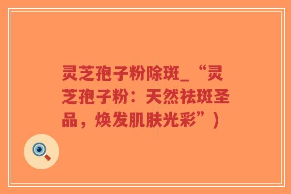 灵芝孢子粉除斑_“灵芝孢子粉:天然祛斑圣品,焕发肌肤光彩”)-第1张图片-超越 灵芝孢子粉除斑_“灵芝孢子粉:天然祛斑圣品,焕发肌肤光彩”)-第1张图片-超越