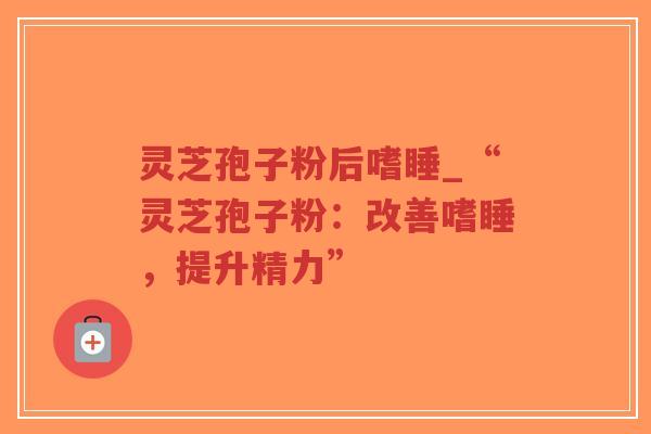灵芝孢子粉后嗜睡_“灵芝孢子粉:改善嗜睡,提升精力”-第1张图片-超越 灵芝孢子粉后嗜睡_“灵芝孢子粉:改善嗜睡,提升精力”-第1张图片-超越
