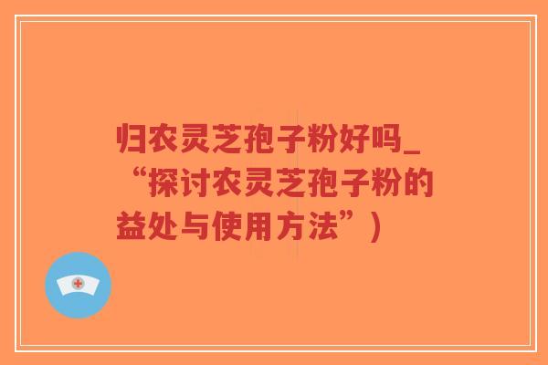归农灵芝孢子粉好吗_“探讨农灵芝孢子粉的益处与使用方法”)-第1张图片-超越 归农灵芝孢子粉好吗_“探讨农灵芝孢子粉的益处与使用方法”)-第1张图片-超越