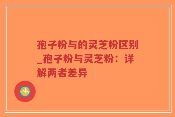 孢子粉与的灵芝粉区别_孢子粉与灵芝粉:详解两者差异-第1张图片-超越 孢子粉与的灵芝粉区别_孢子粉与灵芝粉:详解两者差异-第1张图片-超越