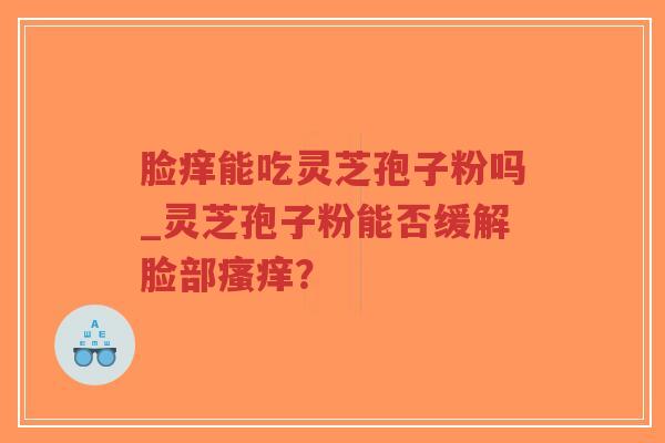 脸痒能吃灵芝孢子粉吗_灵芝孢子粉能否缓解脸部瘙痒?-第1张图片-超越 脸痒能吃灵芝孢子粉吗_灵芝孢子粉能否缓解脸部瘙痒?-第1张图片-超越