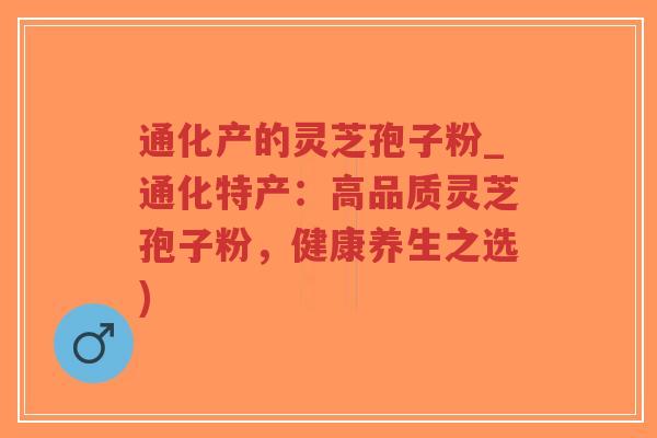 通化产的灵芝孢子粉_通化特产:高品质灵芝孢子粉,健康养生之选)-第1张图片-超越 通化产的灵芝孢子粉_通化特产:高品质灵芝孢子粉,健康养生之选)-第1张图片-超越