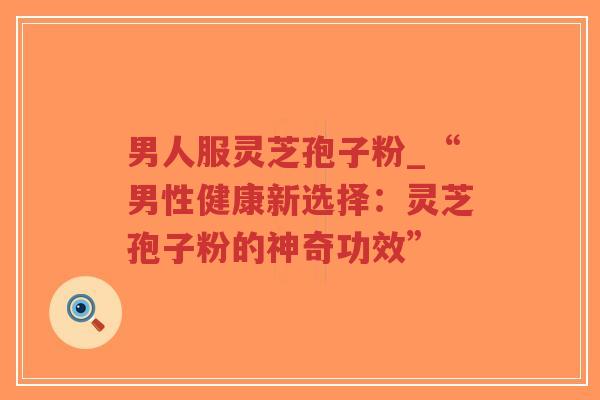 男人服灵芝孢子粉_“男性健康新选择:灵芝孢子粉的神奇功效”-第1张图片-超越 男人服灵芝孢子粉_“男性健康新选择:灵芝孢子粉的神奇功效”-第1张图片-超越