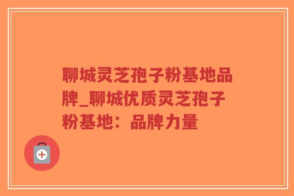 聊城灵芝孢子粉基地品牌_聊城优质灵芝孢子粉基地:品牌力量-第1张图片-超越 聊城灵芝孢子粉基地品牌_聊城优质灵芝孢子粉基地:品牌力量-第1张图片-超越