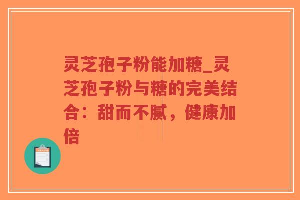 灵芝孢子粉能加糖_灵芝孢子粉与糖的完美结合:甜而不腻,健康加倍-第1张图片-超越 灵芝孢子粉能加糖_灵芝孢子粉与糖的完美结合:甜而不腻,健康加倍-第1张图片-超越
