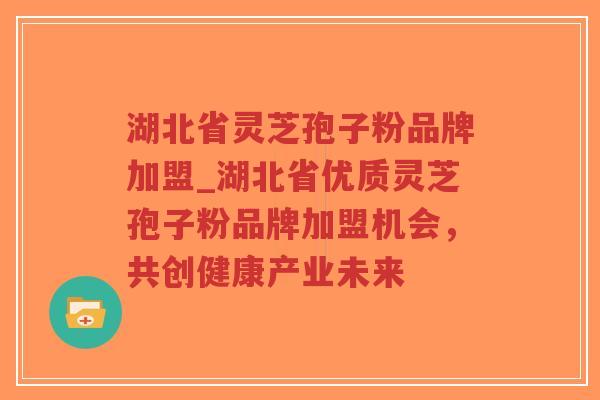 湖北省灵芝孢子粉品牌加盟_湖北省优质灵芝孢子粉品牌加盟机会,共创健康产业未来-第1张图片-超越 湖北省灵芝孢子粉品牌加盟_湖北省优质灵芝孢子粉品牌加盟机会,共创健康产业未来-第1张图片-超越