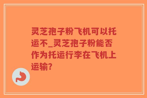 灵芝孢子粉飞机可以托运不_灵芝孢子粉能否作为托运行李在飞机上运输?-第1张图片-超越 灵芝孢子粉飞机可以托运不_灵芝孢子粉能否作为托运行李在飞机上运输?-第1张图片-超越