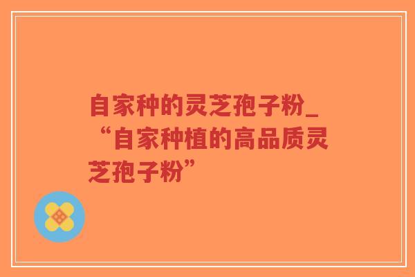 自家种的灵芝孢子粉_“自家种植的高品质灵芝孢子粉”-第1张图片-超越 自家种的灵芝孢子粉_“自家种植的高品质灵芝孢子粉”-第1张图片-超越
