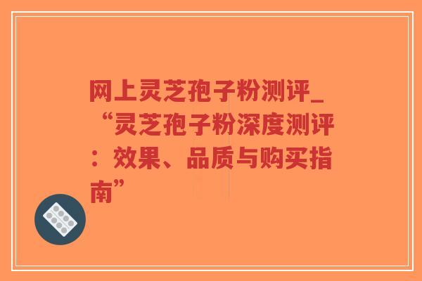 网上灵芝孢子粉测评_“灵芝孢子粉深度测评:效果、品质与购买指南”-第1张图片-超越 网上灵芝孢子粉测评_“灵芝孢子粉深度测评:效果、品质与购买指南”-第1张图片-超越