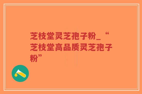 芝枝堂灵芝孢子粉_“芝枝堂高品质灵芝孢子粉”-第1张图片-超越 芝枝堂灵芝孢子粉_“芝枝堂高品质灵芝孢子粉”-第1张图片-超越
