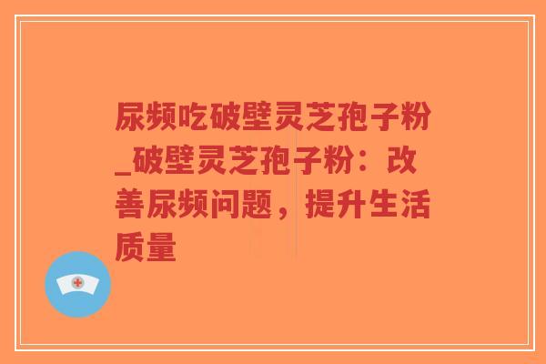 尿频吃破壁灵芝孢子粉_破壁灵芝孢子粉：改善尿频问题，提升生活质量-第1张图片-超越