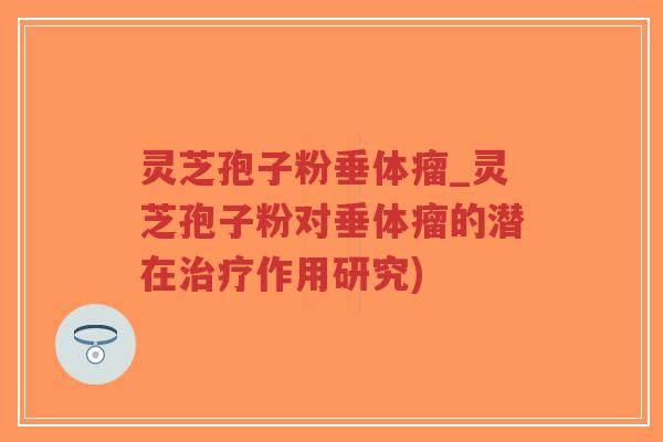 灵芝孢子粉垂体瘤_灵芝孢子粉对垂体瘤的潜在治疗作用研究)-第1张图片-超越 灵芝孢子粉垂体瘤_灵芝孢子粉对垂体瘤的潜在治疗作用研究)-第1张图片-超越