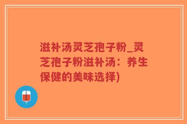 滋补汤灵芝孢子粉_灵芝孢子粉滋补汤:养生保健的美味选择)-第1张图片-超越 滋补汤灵芝孢子粉_灵芝孢子粉滋补汤:养生保健的美味选择)-第1张图片-超越