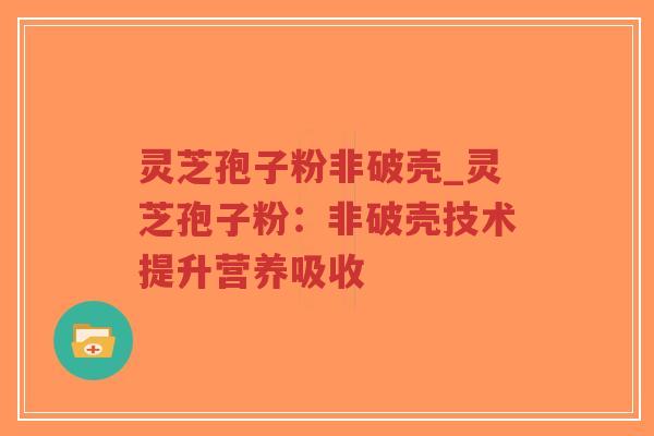 灵芝孢子粉非破壳_灵芝孢子粉:非破壳技术提升营养吸收-第1张图片-超越 灵芝孢子粉非破壳_灵芝孢子粉:非破壳技术提升营养吸收-第1张图片-超越